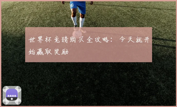 世界杯竞猜购买全攻略：今天就开始赢取奖励