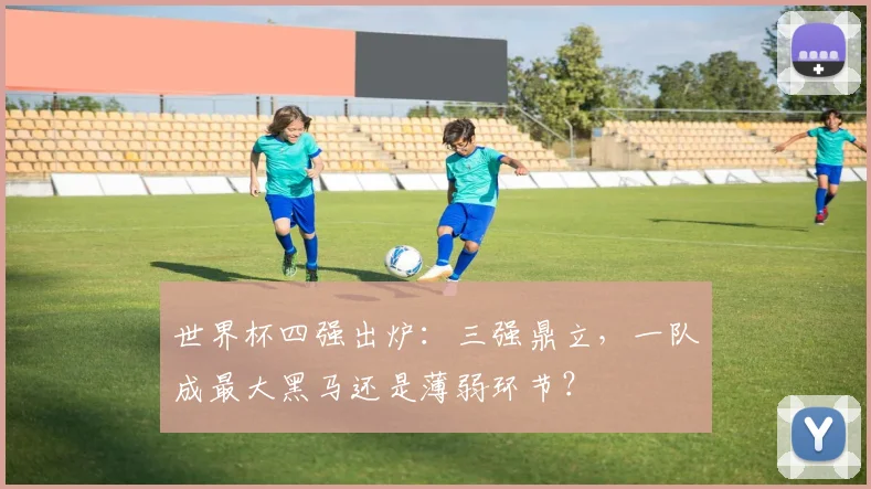 世界杯四强出炉：三强鼎立，一队成最大黑马还是薄弱环节？