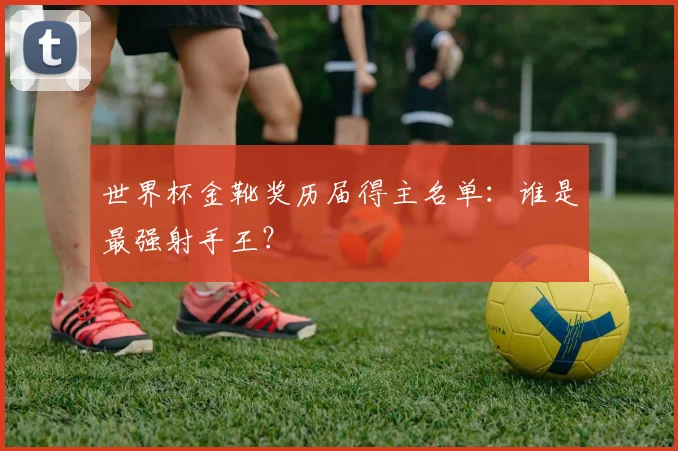 世界杯金靴奖历届得主名单：谁是最强射手王？