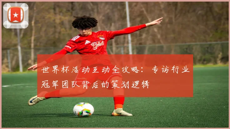 世界杯活动互动全攻略：专访行业冠军团队背后的策划逻辑
