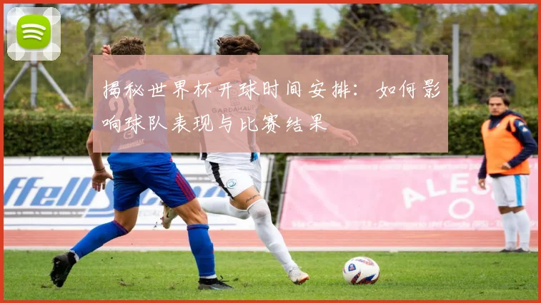 揭秘世界杯开球时间安排：如何影响球队表现与比赛结果