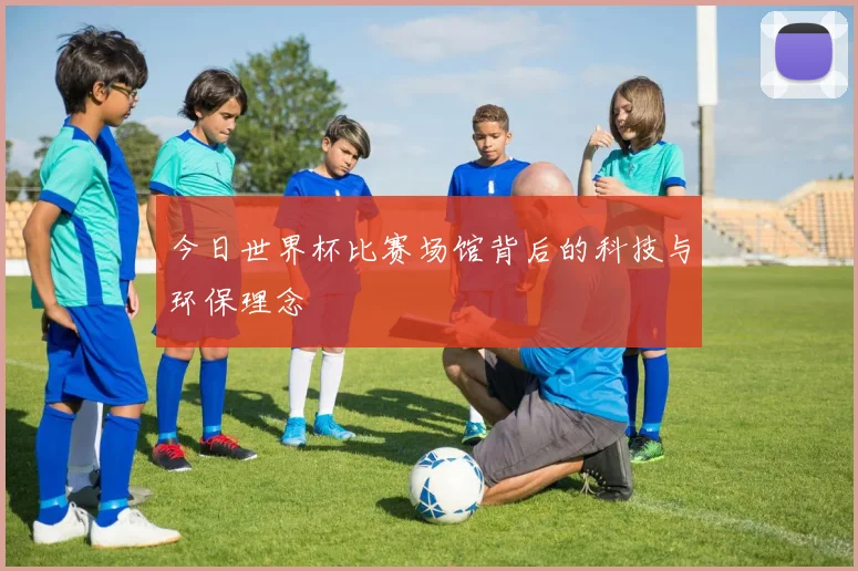 今日世界杯比赛场馆背后的科技与环保理念