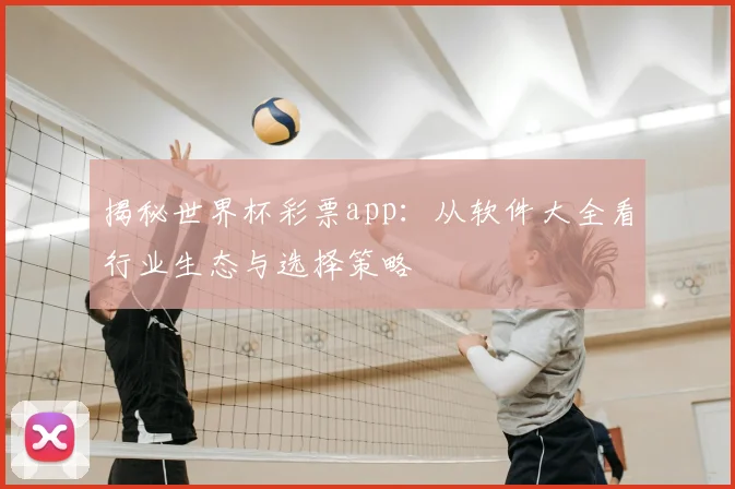 揭秘世界杯彩票app：从软件大全看行业生态与选择策略