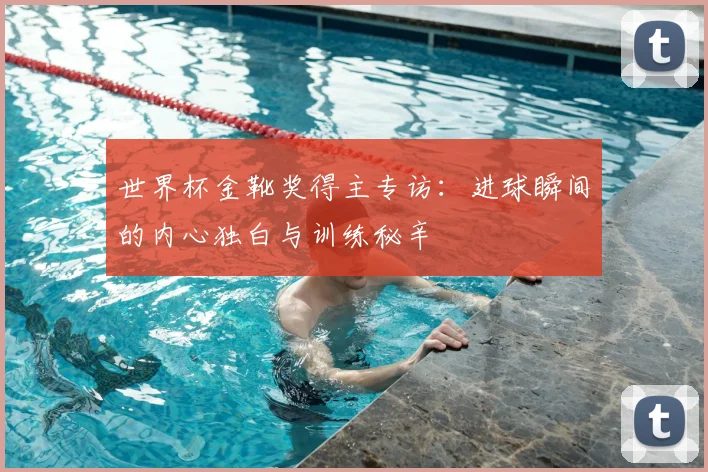 世界杯金靴奖得主专访:进球瞬间的内心独白与训练秘辛