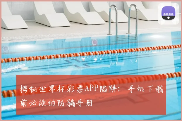 揭秘世界杯彩票APP陷阱：手机下载前必读的防骗手册