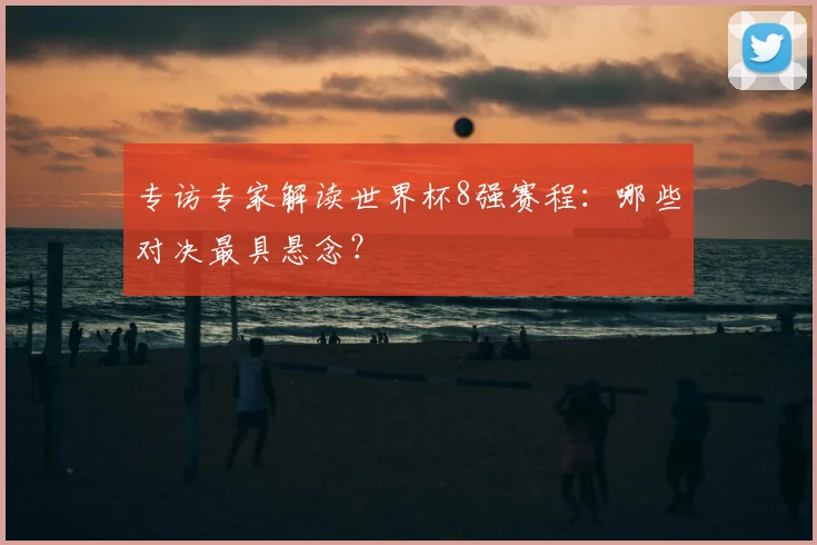专访专家解读世界杯8强赛程：哪些对决最具悬念？