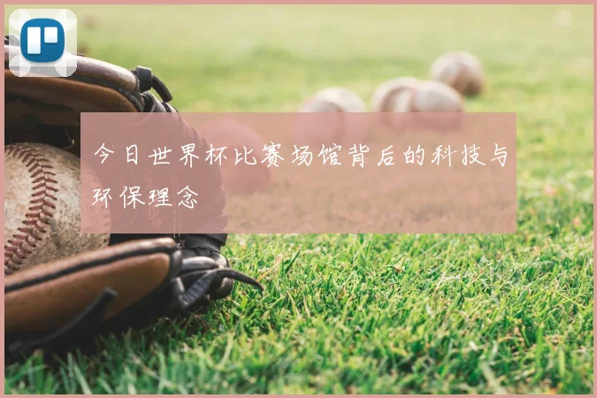 今日世界杯比赛场馆背后的科技与环保理念