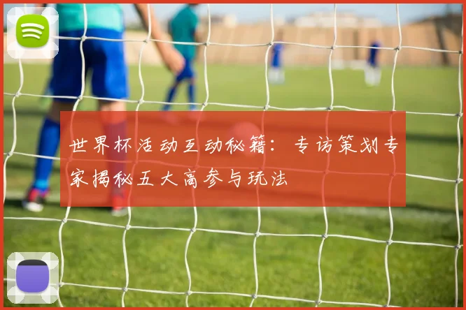 世界杯活动互动秘籍：专访策划专家揭秘五大高参与玩法