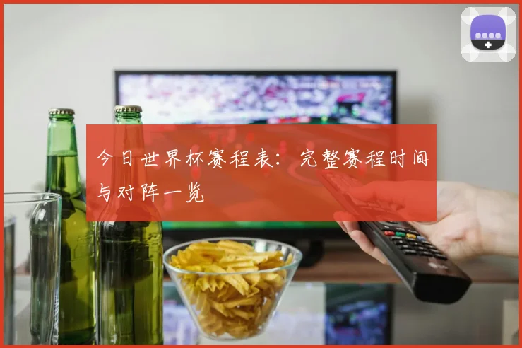 今日世界杯赛程表：完整赛程时间与对阵一览
