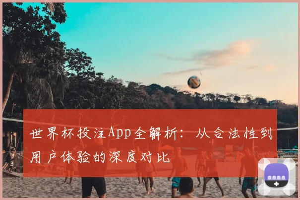 世界杯投注App全解析:从合法性到用户体验的深度对比