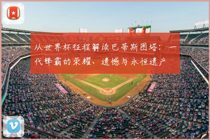 从世界杯征程解读巴蒂斯图塔：一代锋霸的荣耀、遗憾与永恒遗产