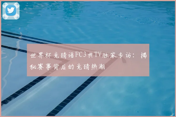 世界杯竞猜语FC3典TV独家专访：揭秘赛事背后的竞猜热潮