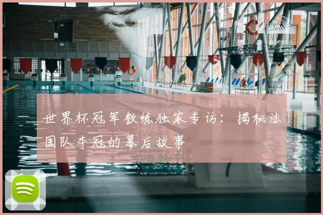 世界杯冠军教练独家专访：揭秘法国队夺冠的幕后故事