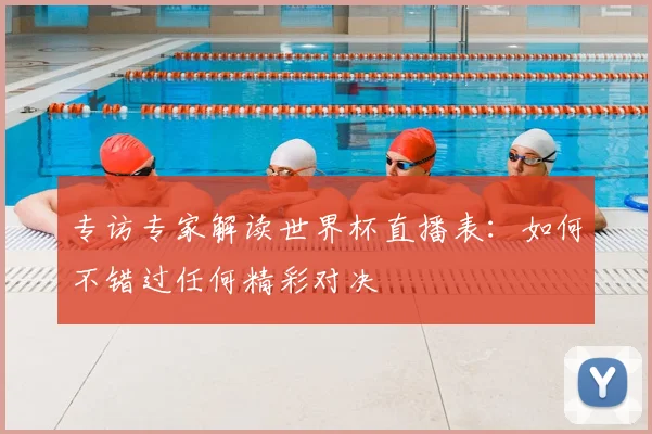 专访专家解读世界杯直播表：如何不错过任何精彩对决