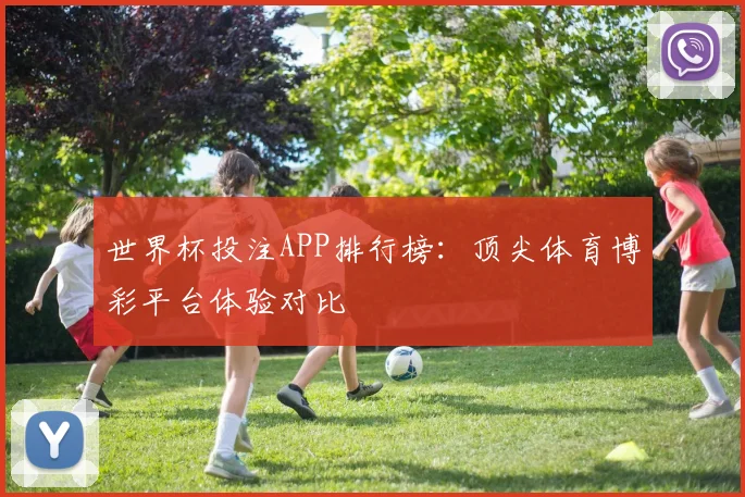 世界杯投注APP排行榜:顶尖体育博彩平台体验对比