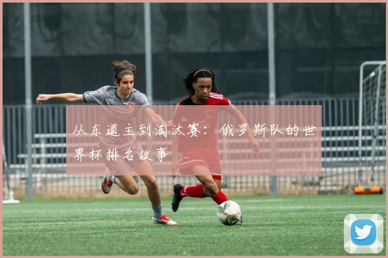 从东道主到淘汰赛：俄罗斯队的世界杯排名故事