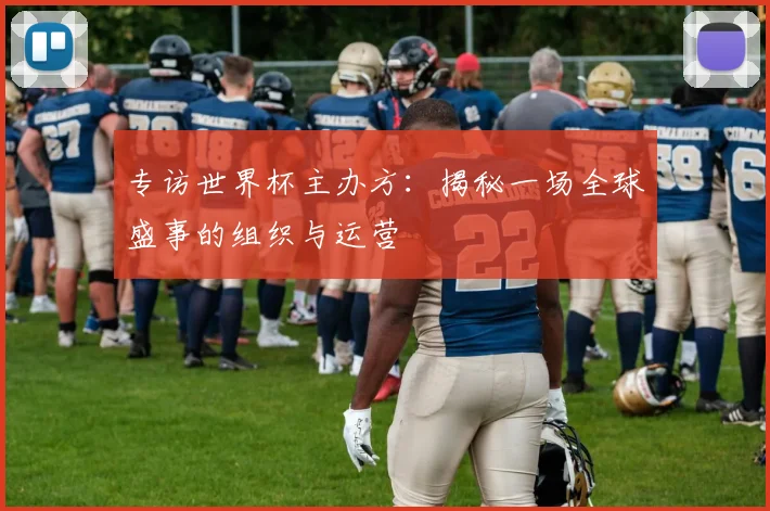 专访世界杯主办方:揭秘一场全球盛事的组织与运营