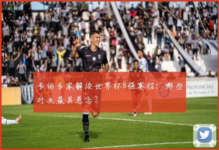 专访专家解读世界杯8强赛程:哪些对决最具悬念?