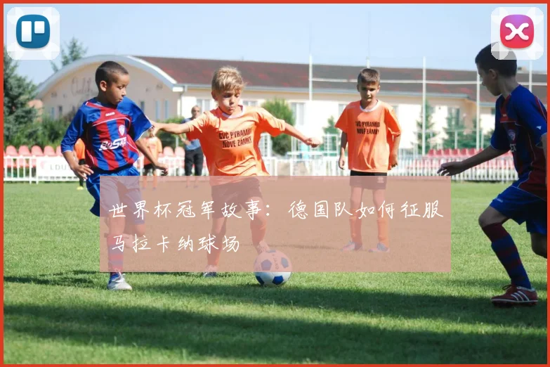 世界杯冠军故事：德国队如何征服马拉卡纳球场