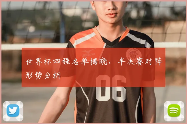 世界杯四强名单揭晓，半决赛对阵形势分析