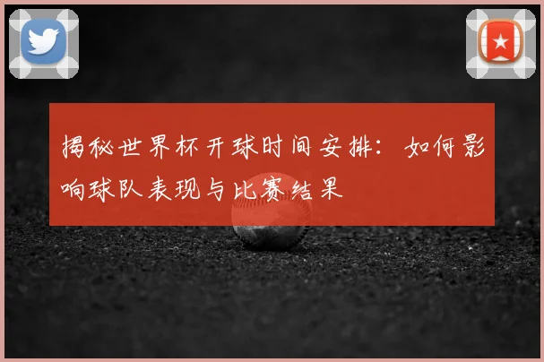 揭秘世界杯开球时间安排：如何影响球队表现与比赛结果
