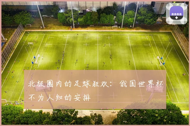 北极圈内的足球狂欢:俄国世界杯不为人知的安排