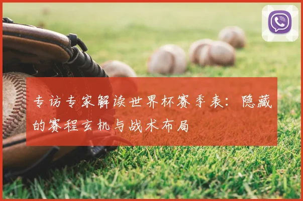 专访专家解读世界杯赛季表：隐藏的赛程玄机与战术布局