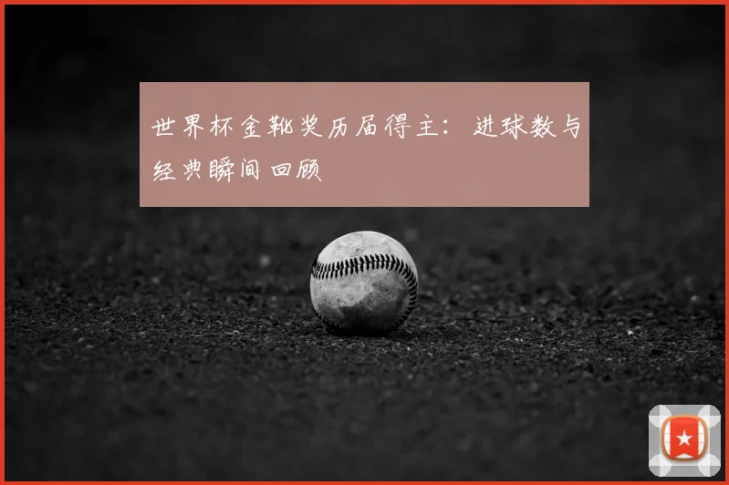 世界杯金靴奖历届得主：进球数与经典瞬间回顾