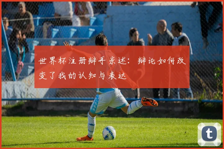 世界杯注册辩手亲述：辩论如何改变了我的认知与表达