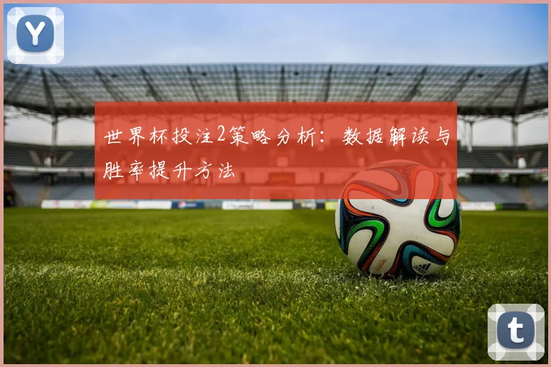 世界杯投注2策略分析：数据解读与胜率提升方法