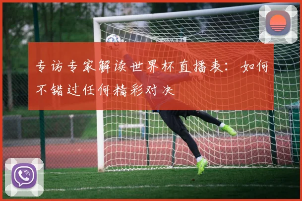 专访专家解读世界杯直播表：如何不错过任何精彩对决