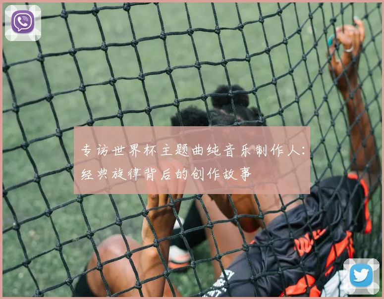 专访世界杯主题曲纯音乐制作人：经典旋律背后的创作故事