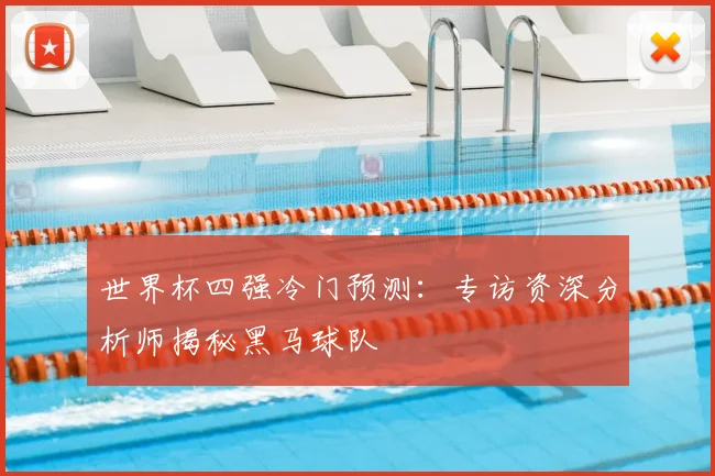 世界杯四强冷门预测：专访资深分析师揭秘黑马球队