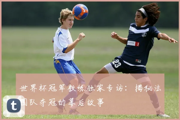 世界杯冠军教练独家专访：揭秘法国队夺冠的幕后故事