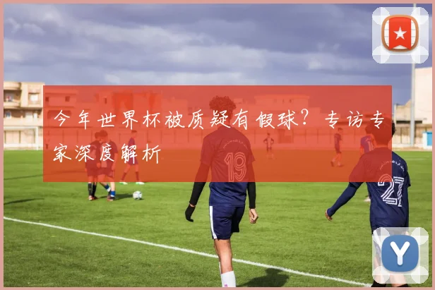 今年世界杯被质疑有假球?专访专家深度解析