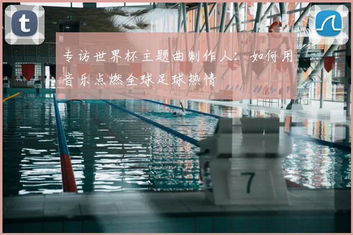 专访世界杯主题曲制作人：如何用音乐点燃全球足球热情