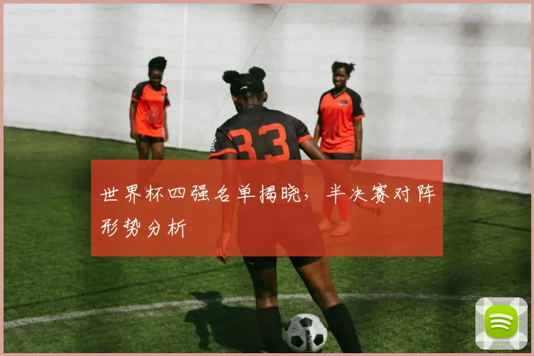 世界杯四强名单揭晓，半决赛对阵形势分析