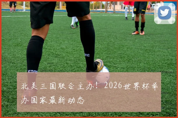 北美三国联合主办!2026世界杯举办国家最新动态