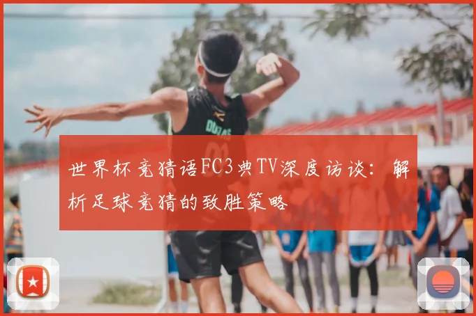 世界杯竞猜语FC3典TV深度访谈:解析足球竞猜的致胜策略