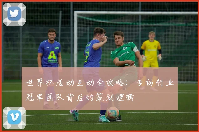 世界杯活动互动全攻略:专访行业冠军团队背后的策划逻辑