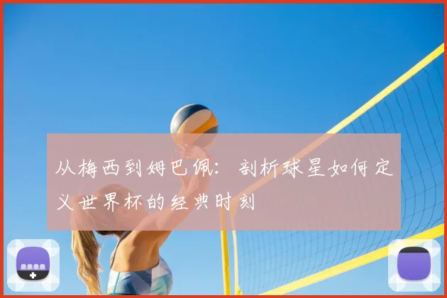 从梅西到姆巴佩：剖析球星如何定义世界杯的经典时刻