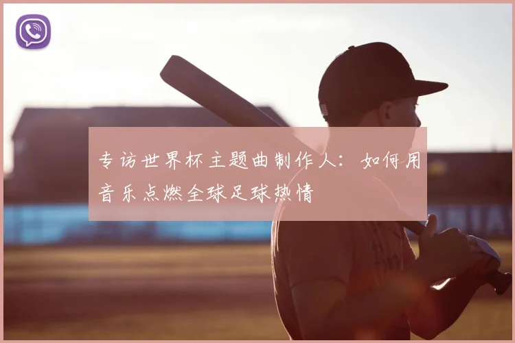 专访世界杯主题曲制作人：如何用音乐点燃全球足球热情