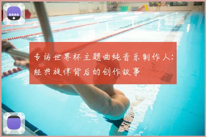 专访世界杯主题曲纯音乐制作人:经典旋律背后的创作故事
