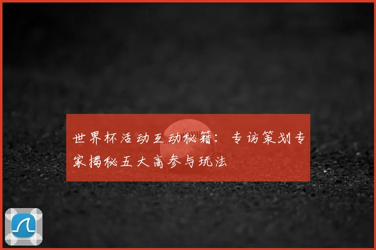 世界杯活动互动秘籍：专访策划专家揭秘五大高参与玩法