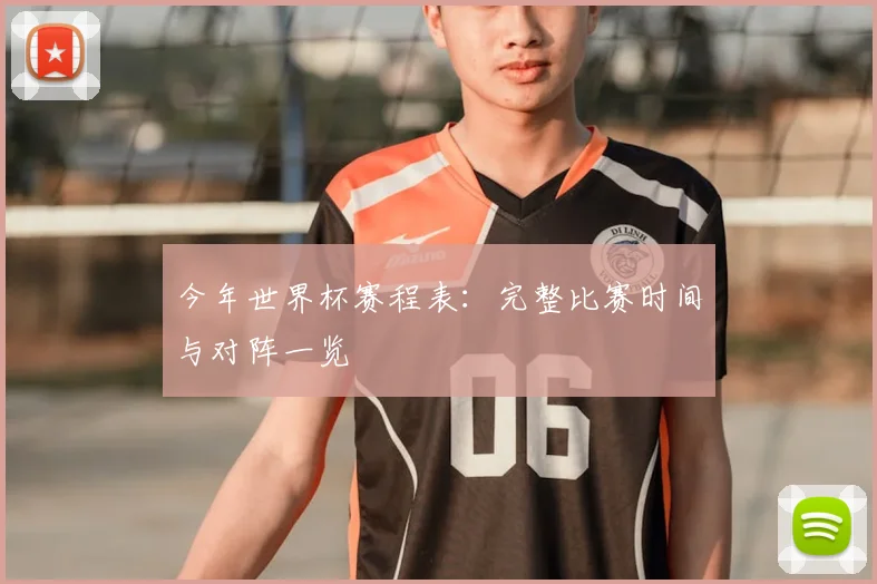 今年世界杯赛程表：完整比赛时间与对阵一览