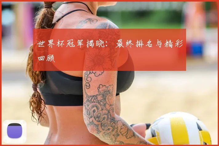 世界杯冠军揭晓:最终排名与精彩回顾
