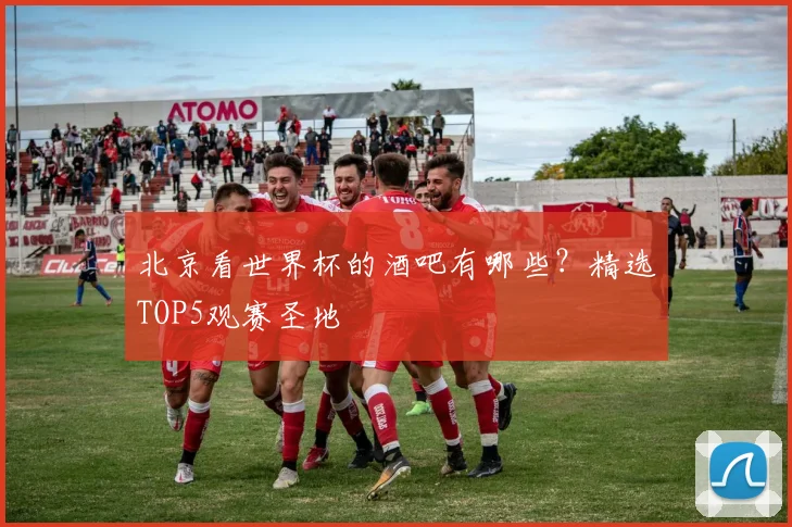 北京看世界杯的酒吧有哪些？精选TOP5观赛圣地