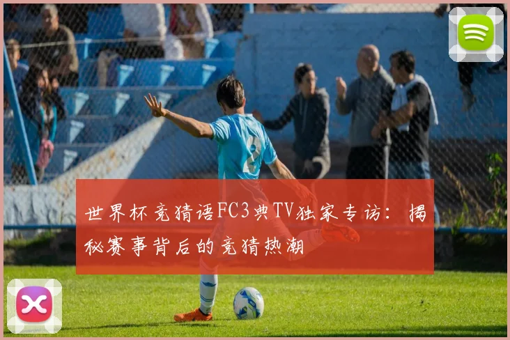 世界杯竞猜语FC3典TV独家专访：揭秘赛事背后的竞猜热潮