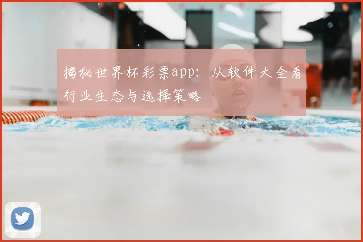 揭秘世界杯彩票app：从软件大全看行业生态与选择策略