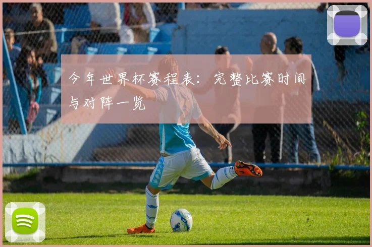 今年世界杯赛程表：完整比赛时间与对阵一览